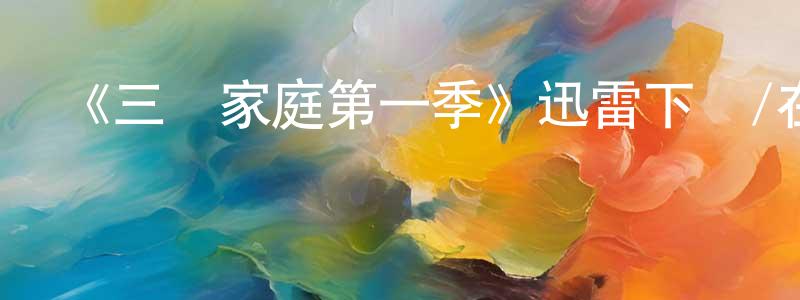 畢天明發布《三個家庭第一季》迅雷下載/在線觀看-都市情感-美劇天堂